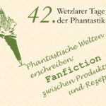 42. Wetzlarer Tage der Phantastik: Phantastische Welten erschreiben: Fanfiction zwischen Produktion und Rezeption